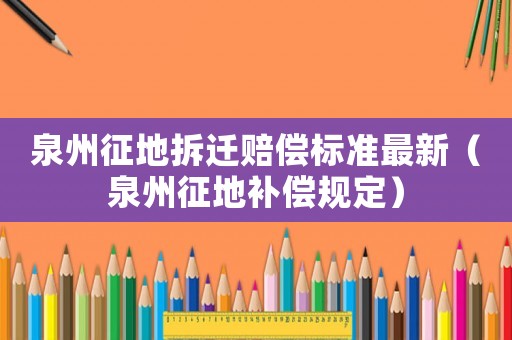 泉州征地拆遷賠償標(biāo)準(zhǔn)最新（泉州征地補(bǔ)償規(guī)定）