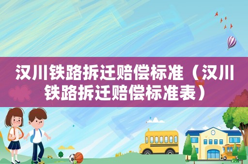 漢川鐵路拆遷賠償標(biāo)準(zhǔn)（漢川鐵路拆遷賠償標(biāo)準(zhǔn)表）