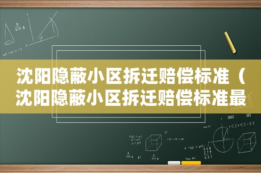 沈陽隱蔽小區拆遷賠償標準（沈陽隱蔽小區拆遷賠償標準最新）