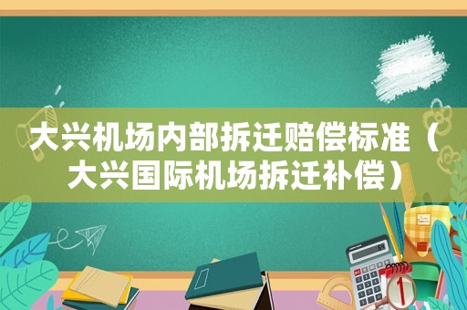 大興機場內部拆遷賠償標準（大興國際機場拆遷補償）