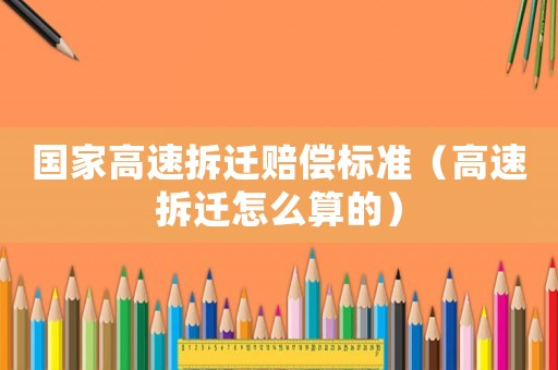 國家高速拆遷賠償標準（高速拆遷怎么算的）