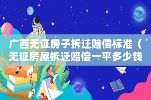 廣西無證房子拆遷賠償標準（無證房屋拆遷賠償一平多少錢）