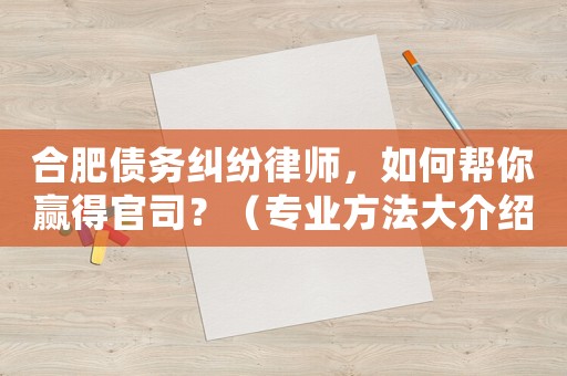 合肥債務糾紛律師，如何幫你贏得官司？（專業方法大介紹）