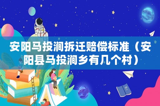 安陽馬投澗拆遷賠償標(biāo)準(zhǔn)（安陽縣馬投澗鄉(xiāng)有幾個村）
