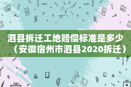 泗縣拆遷工地賠償標(biāo)準(zhǔn)是多少（安徽宿州市泗縣2020拆遷）