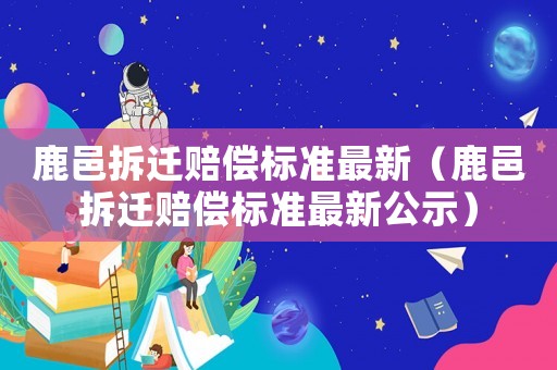 鹿邑拆遷賠償標(biāo)準(zhǔn)最新（鹿邑拆遷賠償標(biāo)準(zhǔn)最新公示）