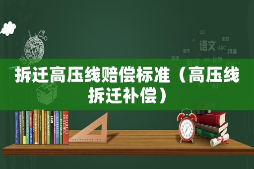 拆遷高壓線賠償標(biāo)準(zhǔn)（高壓線拆遷補(bǔ)償）