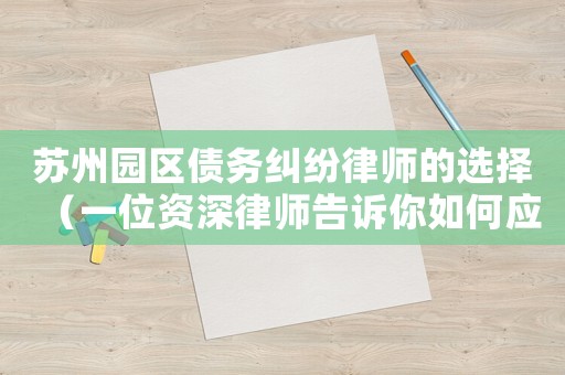 蘇州園區債務糾紛律師的選擇（一位資深律師告訴你如何應對）
