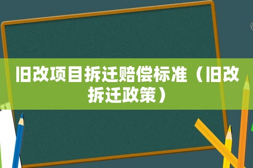 舊改項目拆遷賠償標準（舊改拆遷政策）