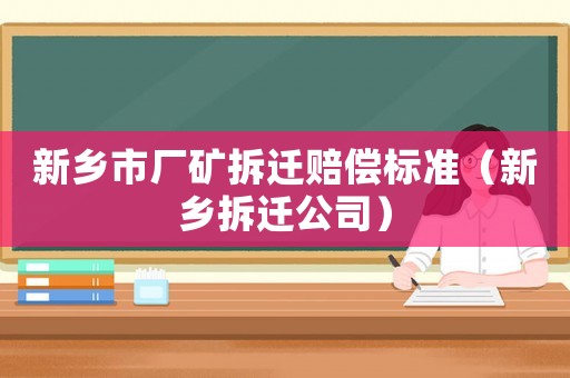 新鄉市廠礦拆遷賠償標準（新鄉拆遷公司）