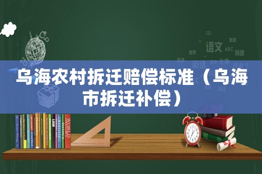 烏海農(nóng)村拆遷賠償標準（烏海市拆遷補償）