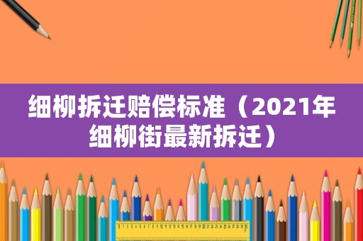 細(xì)柳拆遷賠償標(biāo)準(zhǔn)（2021年細(xì)柳街最新拆遷）