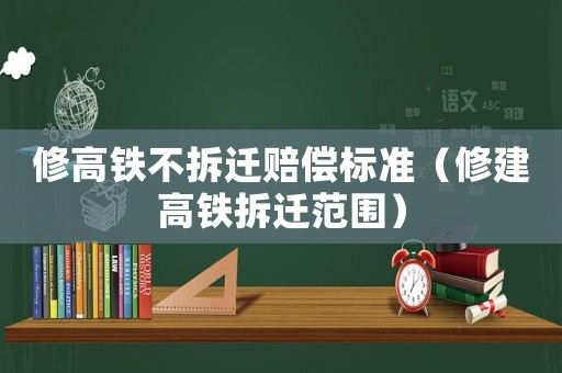 修高鐵不拆遷賠償標準（修建高鐵拆遷范圍）