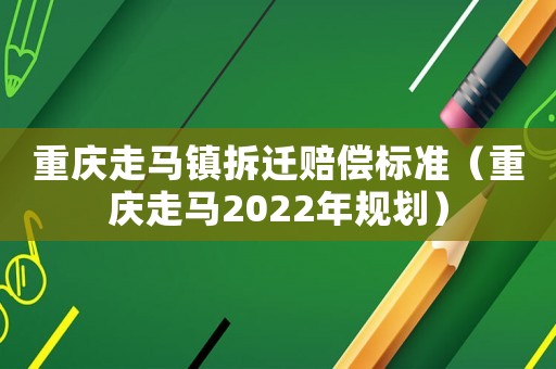 重慶走馬鎮(zhèn)拆遷賠償標(biāo)準(zhǔn)（重慶走馬2022年規(guī)劃）
