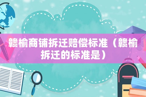 贛榆商鋪拆遷賠償標準（贛榆拆遷的標準是）