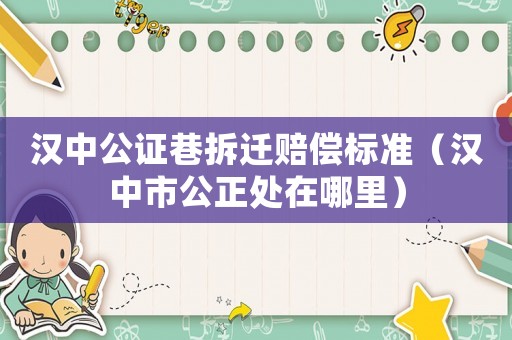 漢中公證巷拆遷賠償標準（漢中市公正處在哪里）