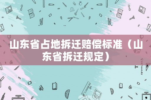 山東省占地拆遷賠償標準（山東省拆遷規定）
