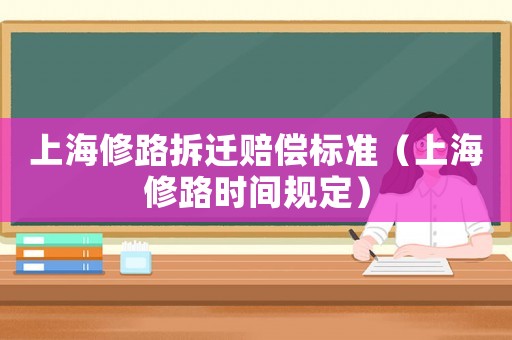 上海修路拆遷賠償標(biāo)準(zhǔn)（上海修路時間規(guī)定）