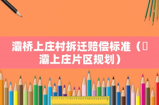 灞橋上莊村拆遷賠償標準（浐灞上莊片區規劃）