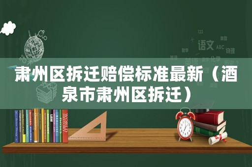 肅州區拆遷賠償標準最新（酒泉市肅州區拆遷）