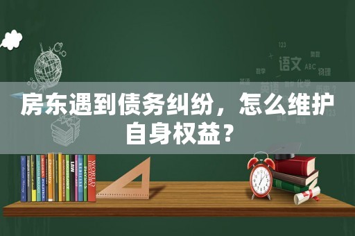 房東遇到債務糾紛，怎么維護自身權益？