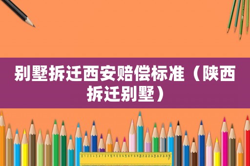 別墅拆遷西安賠償標準（陜西拆遷別墅）