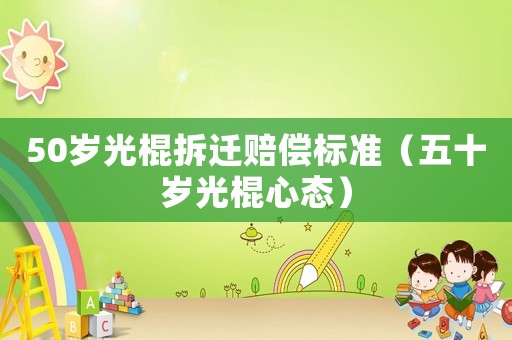 50歲光棍拆遷賠償標(biāo)準(zhǔn)（五十歲光棍心態(tài)）