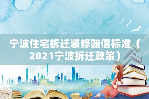 寧波住宅拆遷裝修賠償標(biāo)準(zhǔn)（2021寧波拆遷政策）