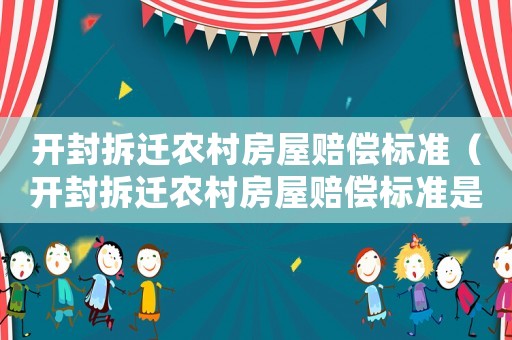 開封拆遷農村房屋賠償標準（開封拆遷農村房屋賠償標準是多少）