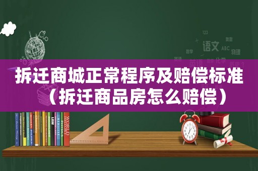 拆遷商城正常程序及賠償標準（拆遷商品房怎么賠償）