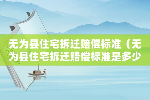 無為縣住宅拆遷賠償標準（無為縣住宅拆遷賠償標準是多少）
