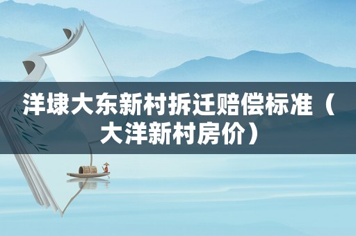 洋埭大東新村拆遷賠償標(biāo)準(zhǔn)（大洋新村房價）