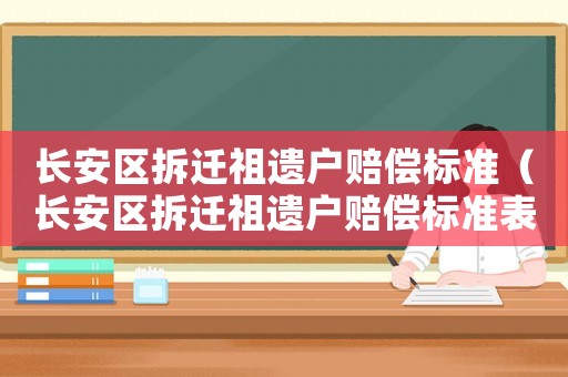 長(zhǎng)安區(qū)拆遷祖遺戶賠償標(biāo)準(zhǔn)（長(zhǎng)安區(qū)拆遷祖遺戶賠償標(biāo)準(zhǔn)表）