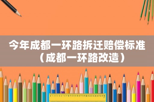 今年成都一環路拆遷賠償標準（成都一環路改造）