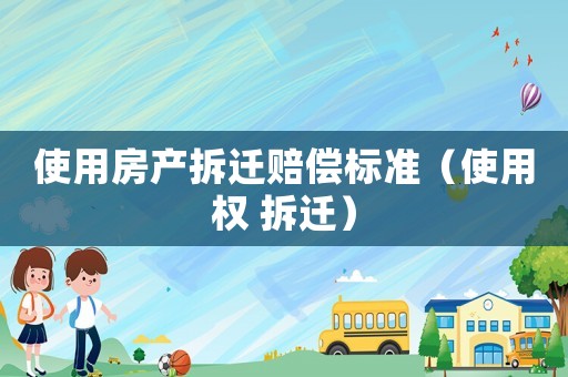 使用房產拆遷賠償標準（使用權 拆遷）