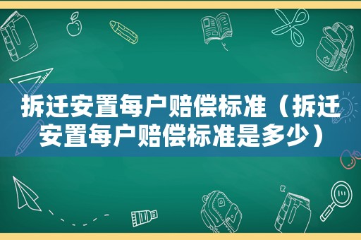 拆遷安置每戶(hù)賠償標(biāo)準(zhǔn)（拆遷安置每戶(hù)賠償標(biāo)準(zhǔn)是多少）