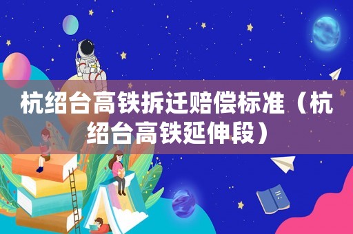 杭紹臺高鐵拆遷賠償標(biāo)準(zhǔn)（杭紹臺高鐵延伸段）