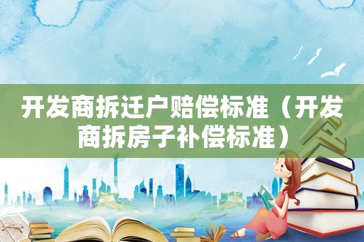 開發(fā)商拆遷戶賠償標(biāo)準(zhǔn)（開發(fā)商拆房子補(bǔ)償標(biāo)準(zhǔn)）