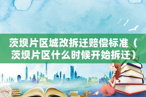 茨壩片區城改拆遷賠償標準（茨壩片區什么時候開始拆遷）