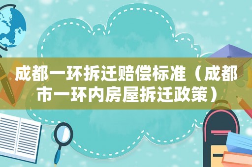 成都一環(huán)拆遷賠償標(biāo)準(zhǔn)（成都市一環(huán)內(nèi)房屋拆遷政策）