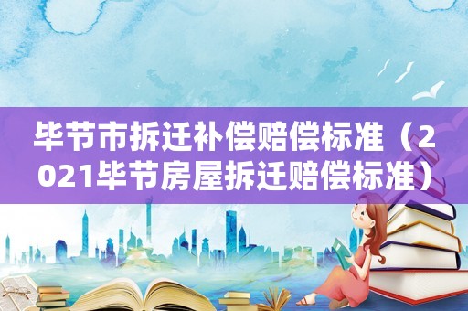 畢節(jié)市拆遷補(bǔ)償賠償標(biāo)準(zhǔn)（2021畢節(jié)房屋拆遷賠償標(biāo)準(zhǔn)）