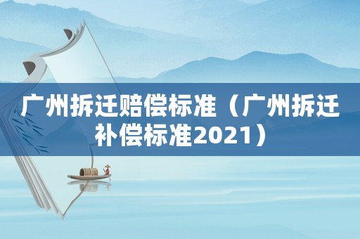 廣州拆遷賠償標(biāo)準(zhǔn)（廣州拆遷補(bǔ)償標(biāo)準(zhǔn)2021）