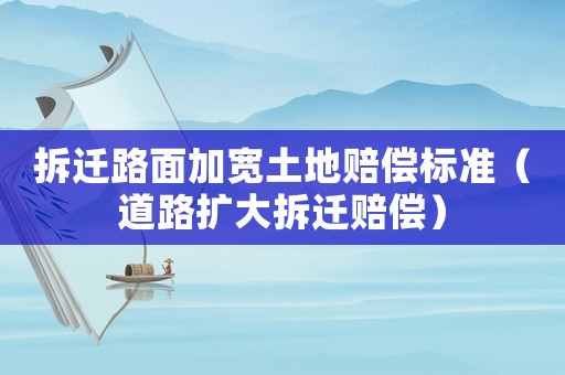 拆遷路面加寬土地賠償標準（道路擴大拆遷賠償）