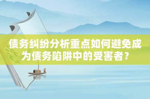 債務糾紛分析重點如何避免成為債務陷阱中的受害者？