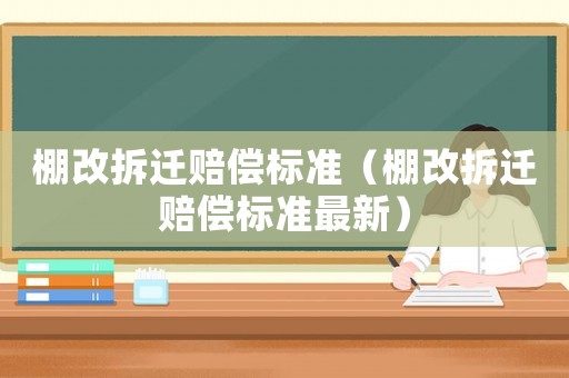棚改拆遷賠償標(biāo)準(zhǔn)（棚改拆遷賠償標(biāo)準(zhǔn)最新）