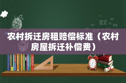 農(nóng)村拆遷房租賠償標準（農(nóng)村房屋拆遷補償費）