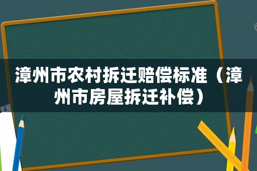 漳州市農村拆遷賠償標準（漳州市房屋拆遷補償）