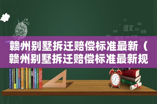 贛州別墅拆遷賠償標準最新（贛州別墅拆遷賠償標準最新規定）