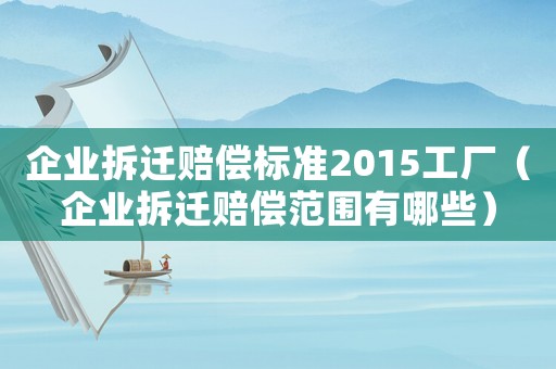 企業(yè)拆遷賠償標(biāo)準(zhǔn)2015工廠（企業(yè)拆遷賠償范圍有哪些）