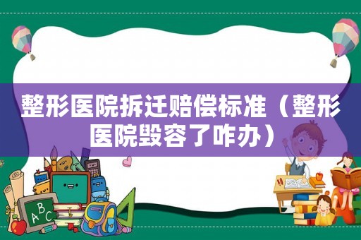 整形醫(yī)院拆遷賠償標(biāo)準(zhǔn)（整形醫(yī)院毀容了咋辦）